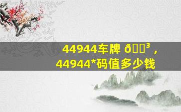 44944车牌 🌳 ,44944*
码值多少钱